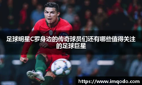 足球明星C罗身边的传奇球员们还有哪些值得关注的足球巨星