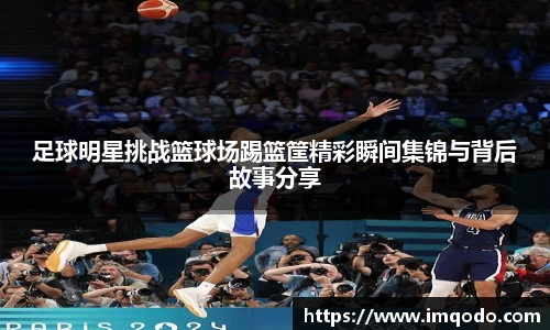 足球明星挑战篮球场踢篮筐精彩瞬间集锦与背后故事分享